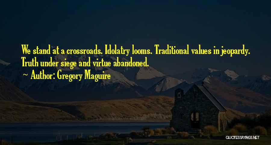 Gregory Maguire Quotes: We Stand At A Crossroads. Idolatry Looms. Traditional Values In Jeopardy. Truth Under Siege And Virtue Abandoned.