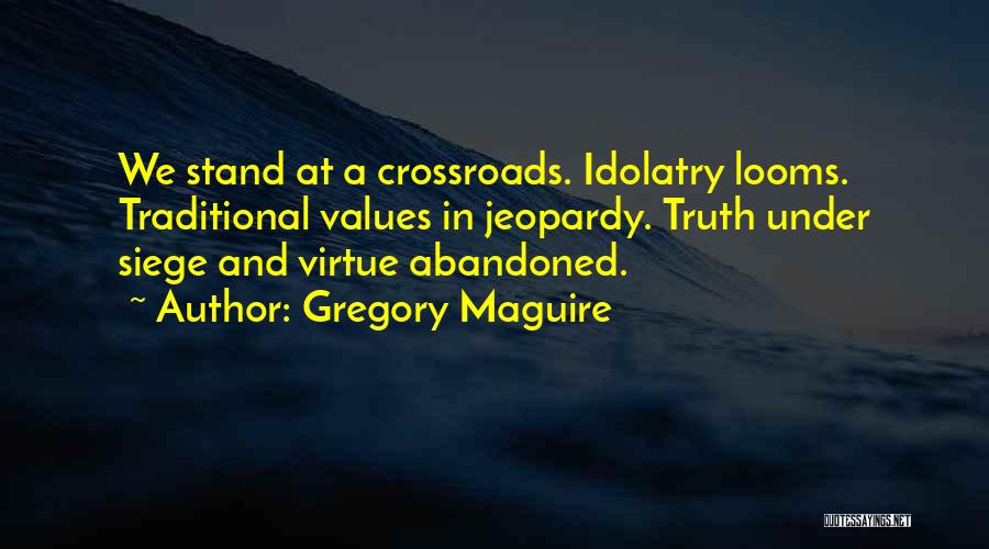 Gregory Maguire Quotes: We Stand At A Crossroads. Idolatry Looms. Traditional Values In Jeopardy. Truth Under Siege And Virtue Abandoned.