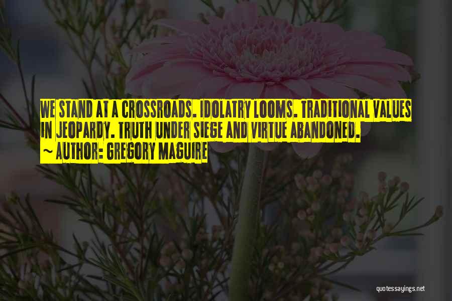 Gregory Maguire Quotes: We Stand At A Crossroads. Idolatry Looms. Traditional Values In Jeopardy. Truth Under Siege And Virtue Abandoned.