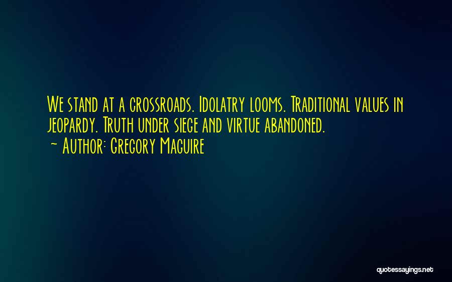 Gregory Maguire Quotes: We Stand At A Crossroads. Idolatry Looms. Traditional Values In Jeopardy. Truth Under Siege And Virtue Abandoned.