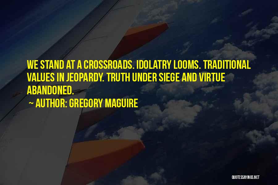 Gregory Maguire Quotes: We Stand At A Crossroads. Idolatry Looms. Traditional Values In Jeopardy. Truth Under Siege And Virtue Abandoned.