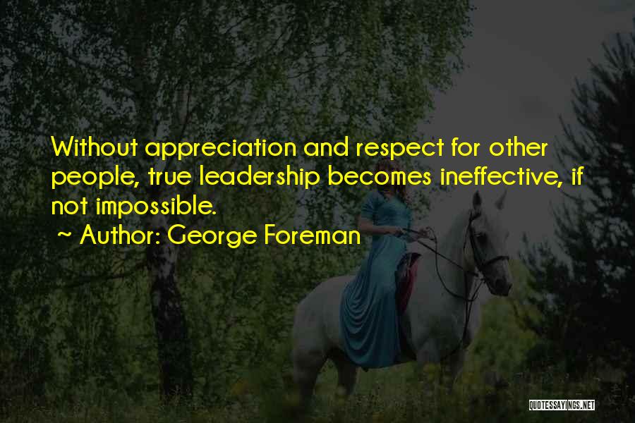 George Foreman Quotes: Without Appreciation And Respect For Other People, True Leadership Becomes Ineffective, If Not Impossible.