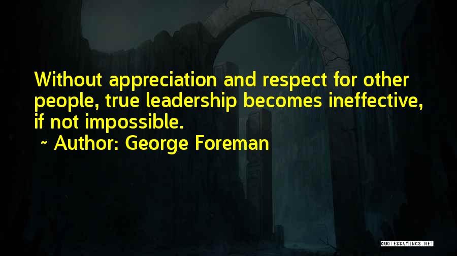 George Foreman Quotes: Without Appreciation And Respect For Other People, True Leadership Becomes Ineffective, If Not Impossible.