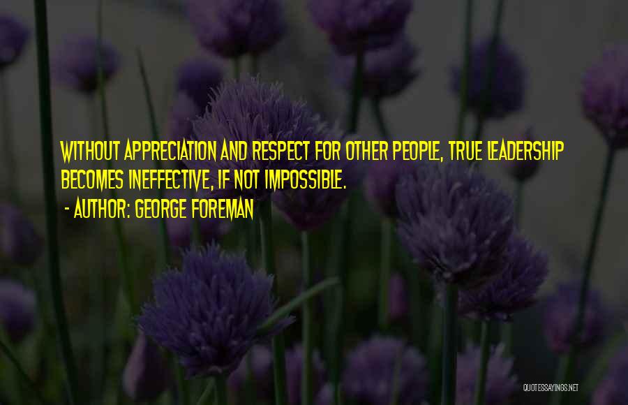 George Foreman Quotes: Without Appreciation And Respect For Other People, True Leadership Becomes Ineffective, If Not Impossible.