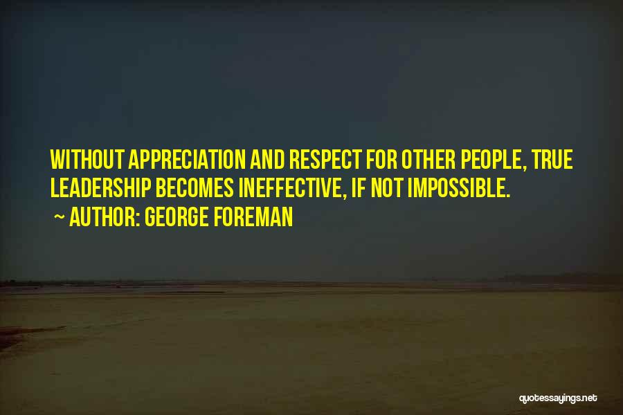 George Foreman Quotes: Without Appreciation And Respect For Other People, True Leadership Becomes Ineffective, If Not Impossible.