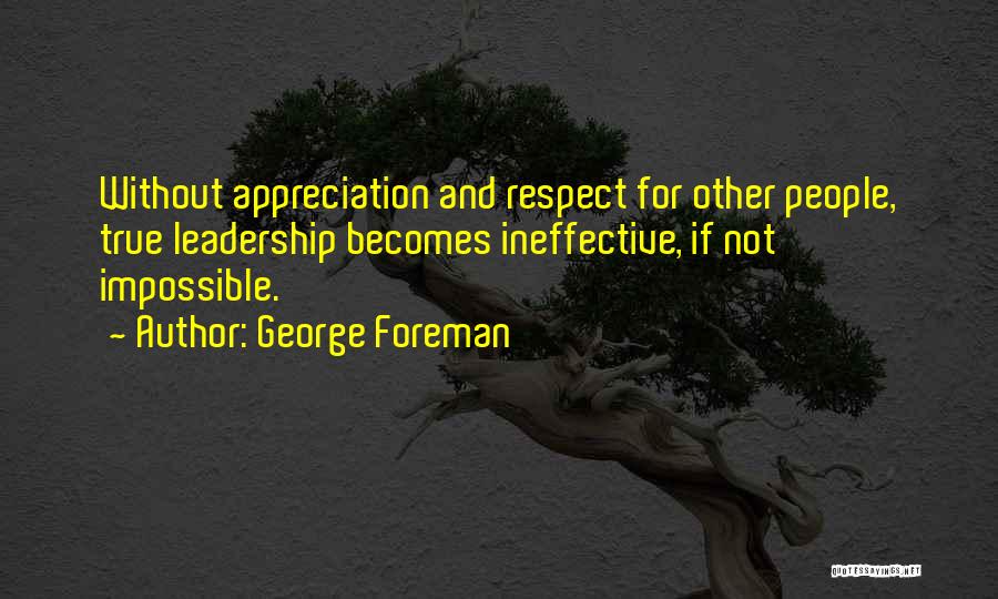 George Foreman Quotes: Without Appreciation And Respect For Other People, True Leadership Becomes Ineffective, If Not Impossible.