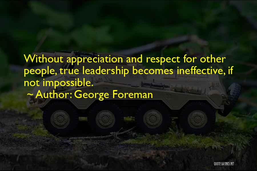 George Foreman Quotes: Without Appreciation And Respect For Other People, True Leadership Becomes Ineffective, If Not Impossible.