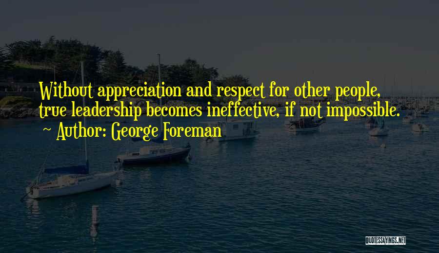 George Foreman Quotes: Without Appreciation And Respect For Other People, True Leadership Becomes Ineffective, If Not Impossible.