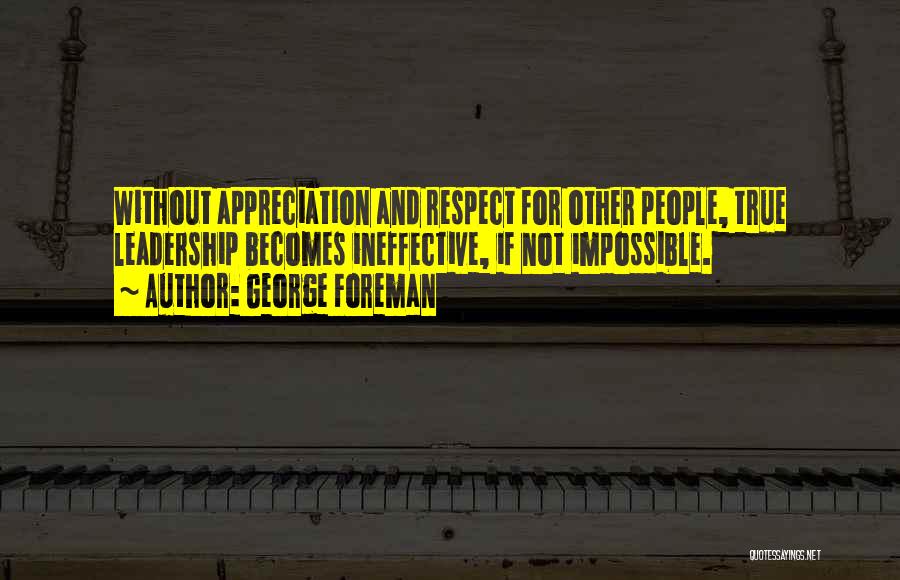 George Foreman Quotes: Without Appreciation And Respect For Other People, True Leadership Becomes Ineffective, If Not Impossible.
