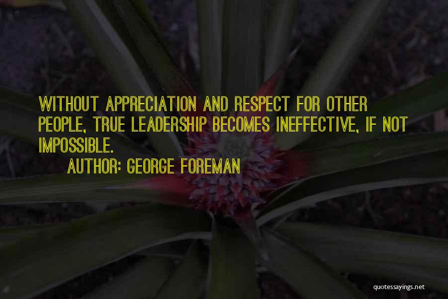 George Foreman Quotes: Without Appreciation And Respect For Other People, True Leadership Becomes Ineffective, If Not Impossible.