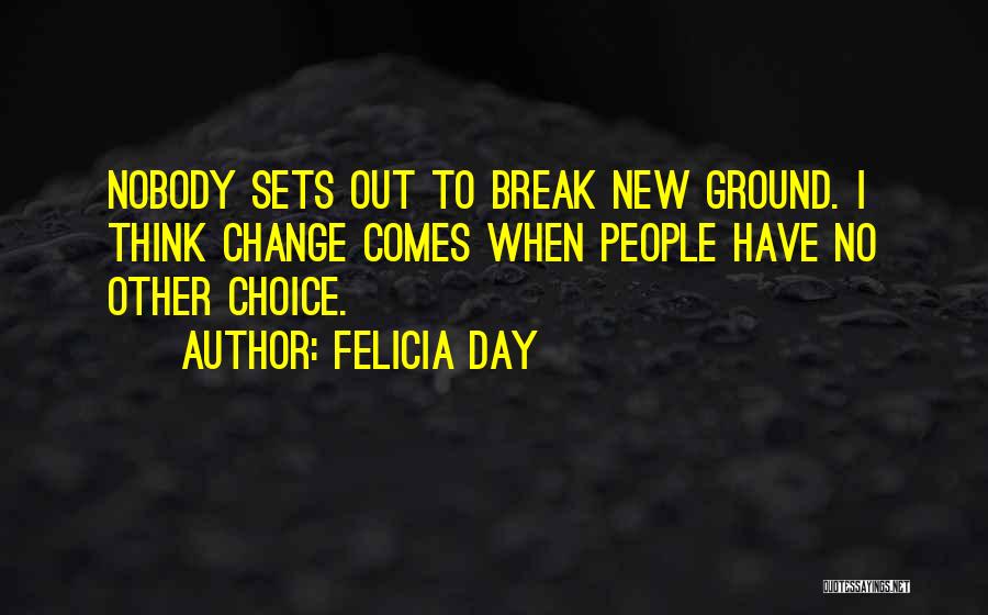 Felicia Day Quotes: Nobody Sets Out To Break New Ground. I Think Change Comes When People Have No Other Choice.