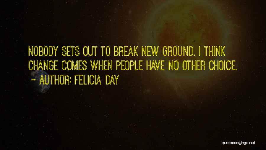 Felicia Day Quotes: Nobody Sets Out To Break New Ground. I Think Change Comes When People Have No Other Choice.