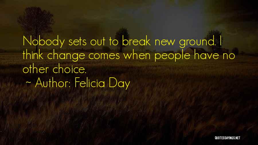 Felicia Day Quotes: Nobody Sets Out To Break New Ground. I Think Change Comes When People Have No Other Choice.