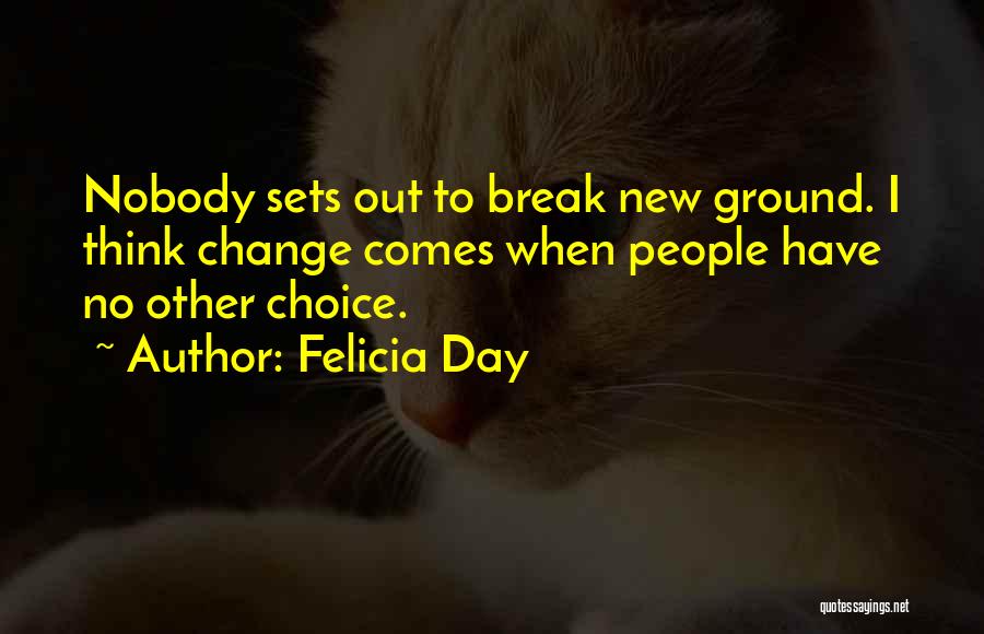 Felicia Day Quotes: Nobody Sets Out To Break New Ground. I Think Change Comes When People Have No Other Choice.