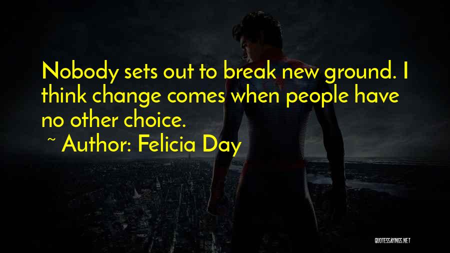 Felicia Day Quotes: Nobody Sets Out To Break New Ground. I Think Change Comes When People Have No Other Choice.