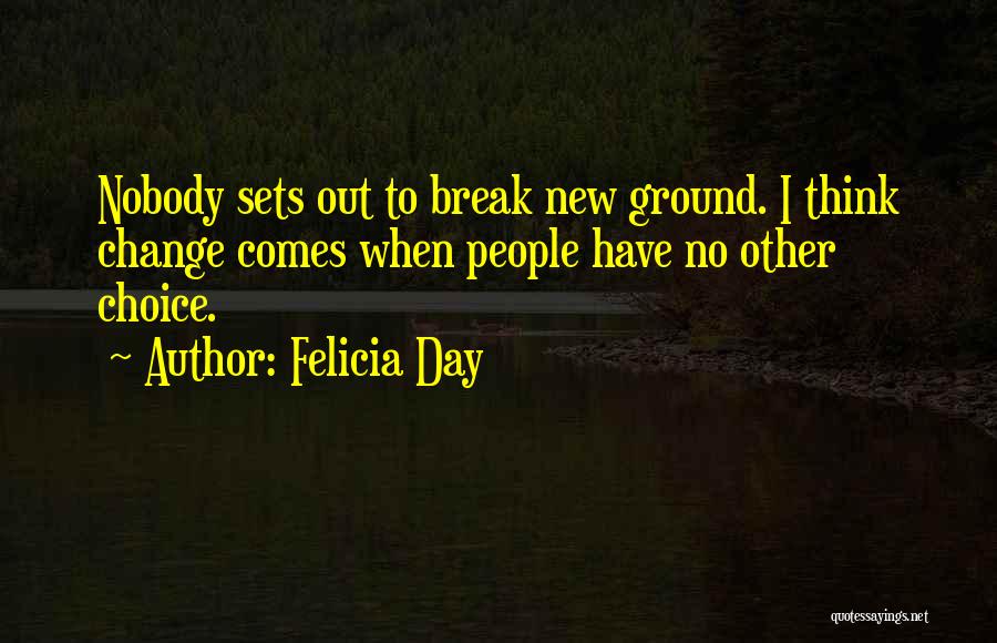 Felicia Day Quotes: Nobody Sets Out To Break New Ground. I Think Change Comes When People Have No Other Choice.