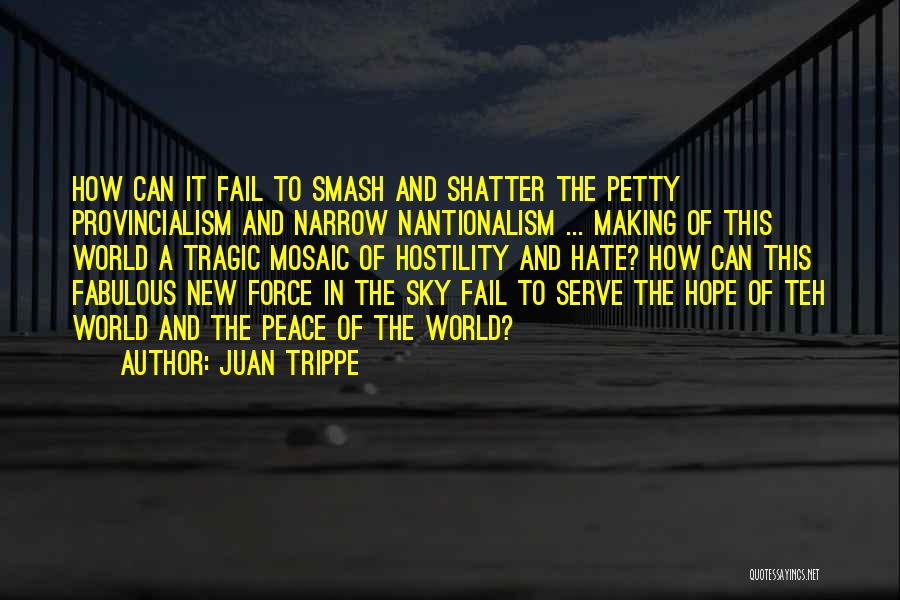 Juan Trippe Quotes: How Can It Fail To Smash And Shatter The Petty Provincialism And Narrow Nantionalism ... Making Of This World A