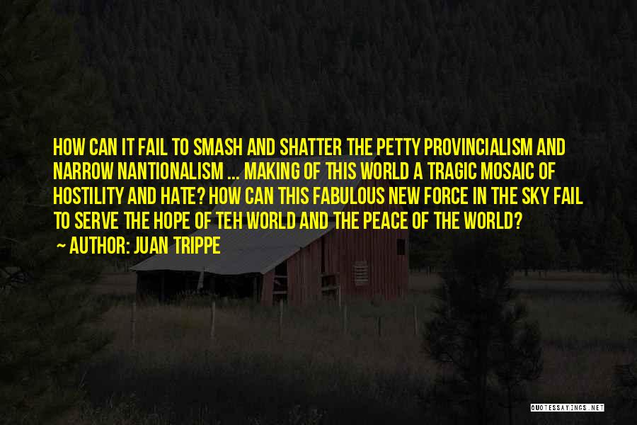 Juan Trippe Quotes: How Can It Fail To Smash And Shatter The Petty Provincialism And Narrow Nantionalism ... Making Of This World A