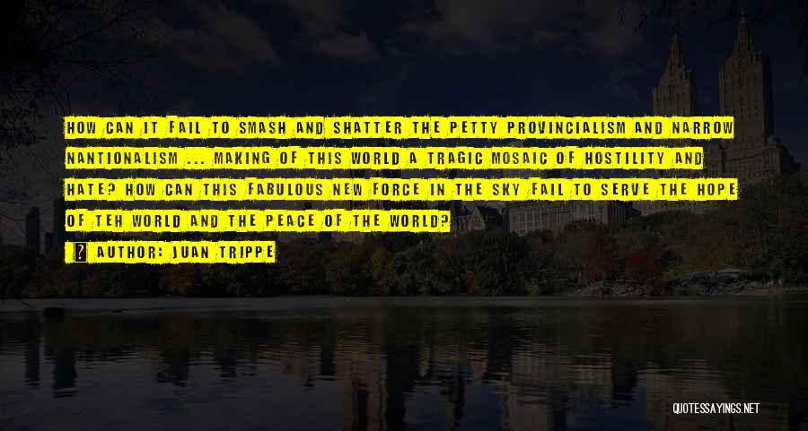 Juan Trippe Quotes: How Can It Fail To Smash And Shatter The Petty Provincialism And Narrow Nantionalism ... Making Of This World A