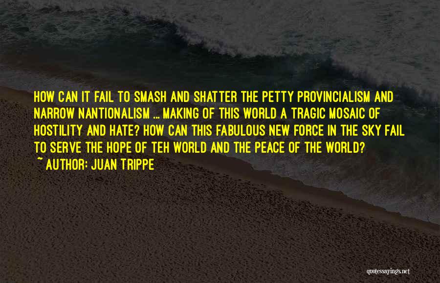 Juan Trippe Quotes: How Can It Fail To Smash And Shatter The Petty Provincialism And Narrow Nantionalism ... Making Of This World A