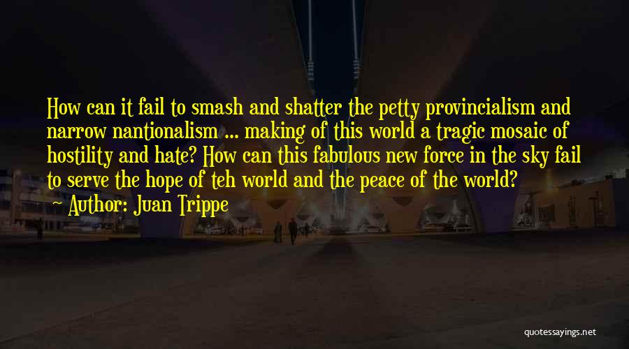 Juan Trippe Quotes: How Can It Fail To Smash And Shatter The Petty Provincialism And Narrow Nantionalism ... Making Of This World A