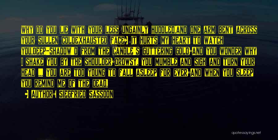 Siegfried Sassoon Quotes: Why Do You Lie With Your Legs Ungainly Huddled,and One Arm Bent Across Your Sullen Coldexhausted Face? It Hurts My