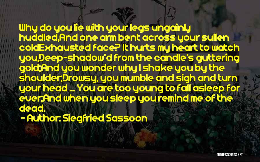 Siegfried Sassoon Quotes: Why Do You Lie With Your Legs Ungainly Huddled,and One Arm Bent Across Your Sullen Coldexhausted Face? It Hurts My