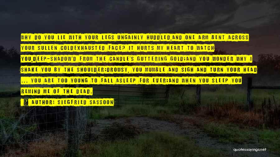 Siegfried Sassoon Quotes: Why Do You Lie With Your Legs Ungainly Huddled,and One Arm Bent Across Your Sullen Coldexhausted Face? It Hurts My
