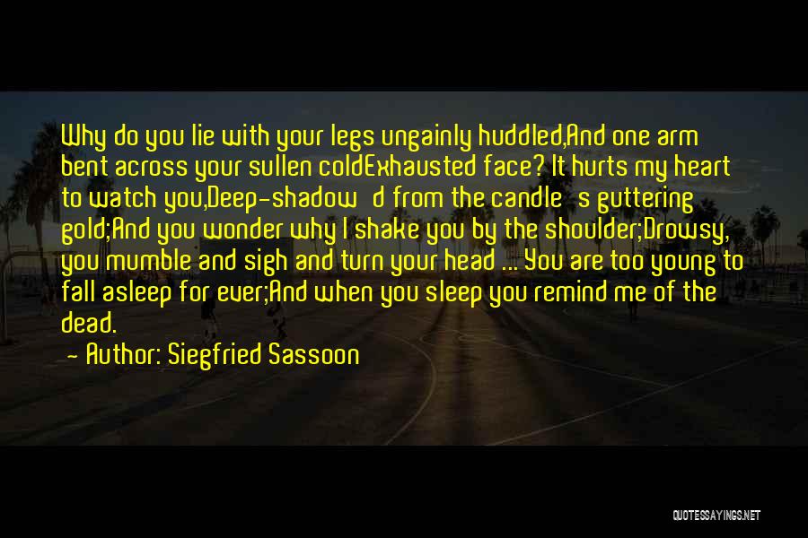 Siegfried Sassoon Quotes: Why Do You Lie With Your Legs Ungainly Huddled,and One Arm Bent Across Your Sullen Coldexhausted Face? It Hurts My