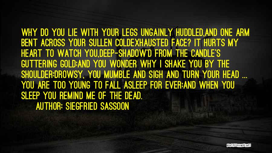 Siegfried Sassoon Quotes: Why Do You Lie With Your Legs Ungainly Huddled,and One Arm Bent Across Your Sullen Coldexhausted Face? It Hurts My