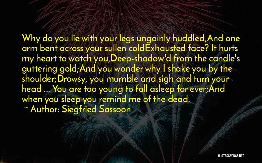 Siegfried Sassoon Quotes: Why Do You Lie With Your Legs Ungainly Huddled,and One Arm Bent Across Your Sullen Coldexhausted Face? It Hurts My