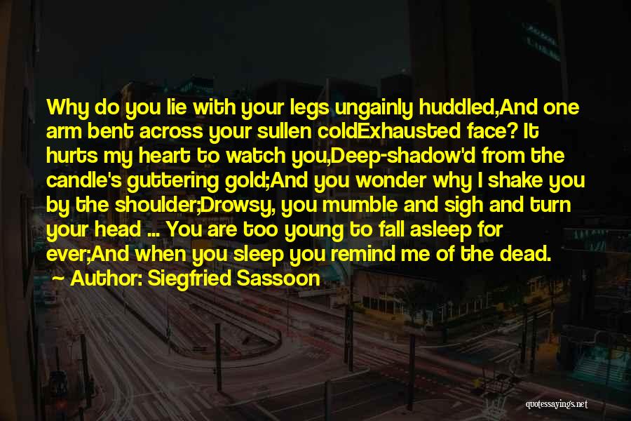 Siegfried Sassoon Quotes: Why Do You Lie With Your Legs Ungainly Huddled,and One Arm Bent Across Your Sullen Coldexhausted Face? It Hurts My