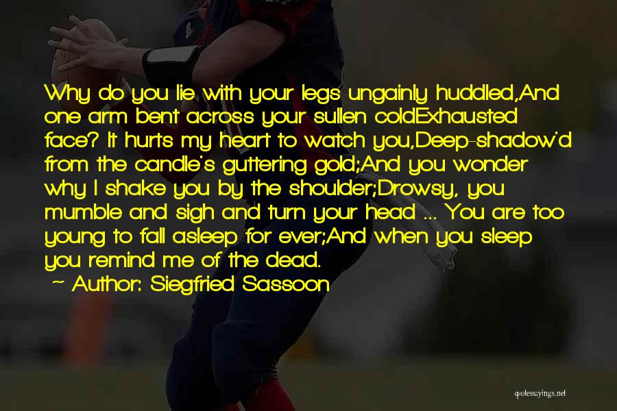 Siegfried Sassoon Quotes: Why Do You Lie With Your Legs Ungainly Huddled,and One Arm Bent Across Your Sullen Coldexhausted Face? It Hurts My