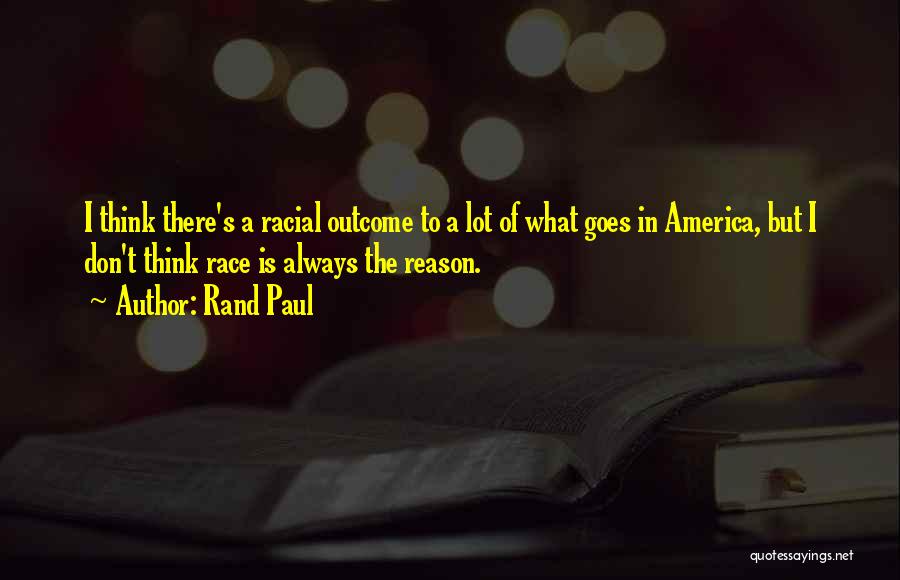 Rand Paul Quotes: I Think There's A Racial Outcome To A Lot Of What Goes In America, But I Don't Think Race Is