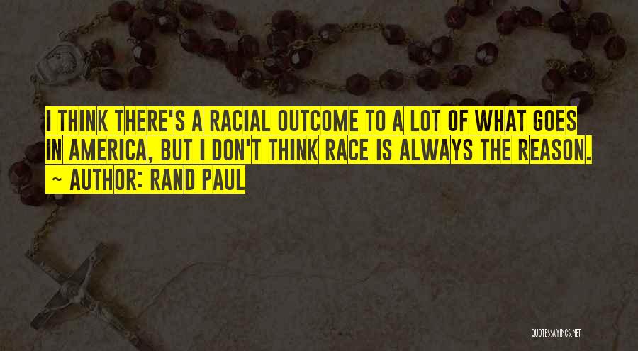 Rand Paul Quotes: I Think There's A Racial Outcome To A Lot Of What Goes In America, But I Don't Think Race Is