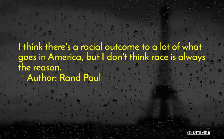 Rand Paul Quotes: I Think There's A Racial Outcome To A Lot Of What Goes In America, But I Don't Think Race Is
