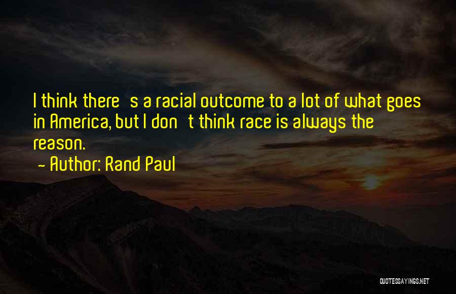 Rand Paul Quotes: I Think There's A Racial Outcome To A Lot Of What Goes In America, But I Don't Think Race Is