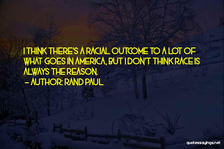 Rand Paul Quotes: I Think There's A Racial Outcome To A Lot Of What Goes In America, But I Don't Think Race Is