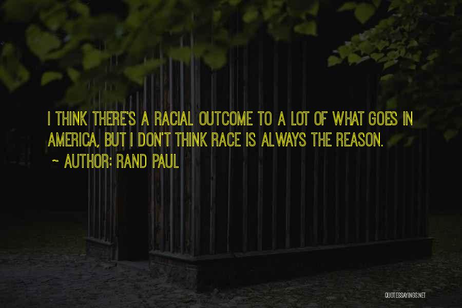 Rand Paul Quotes: I Think There's A Racial Outcome To A Lot Of What Goes In America, But I Don't Think Race Is