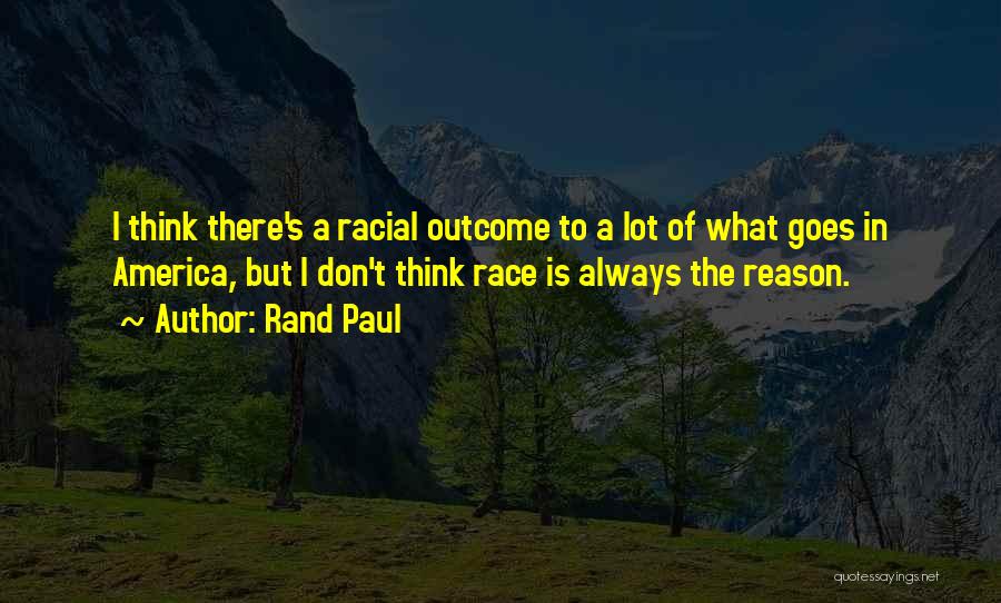 Rand Paul Quotes: I Think There's A Racial Outcome To A Lot Of What Goes In America, But I Don't Think Race Is