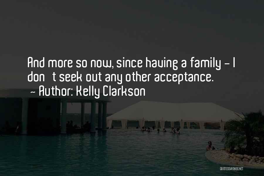 Kelly Clarkson Quotes: And More So Now, Since Having A Family - I Don't Seek Out Any Other Acceptance.