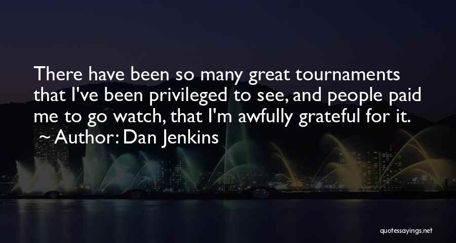 Dan Jenkins Quotes: There Have Been So Many Great Tournaments That I've Been Privileged To See, And People Paid Me To Go Watch,