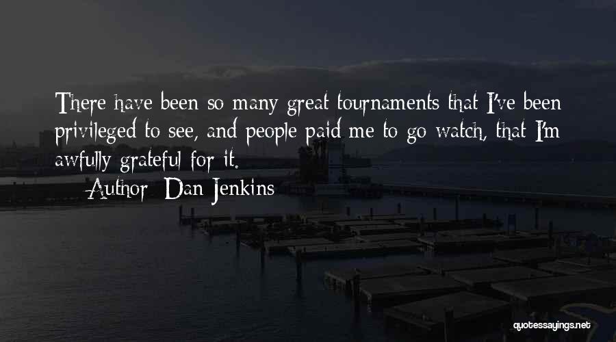 Dan Jenkins Quotes: There Have Been So Many Great Tournaments That I've Been Privileged To See, And People Paid Me To Go Watch,