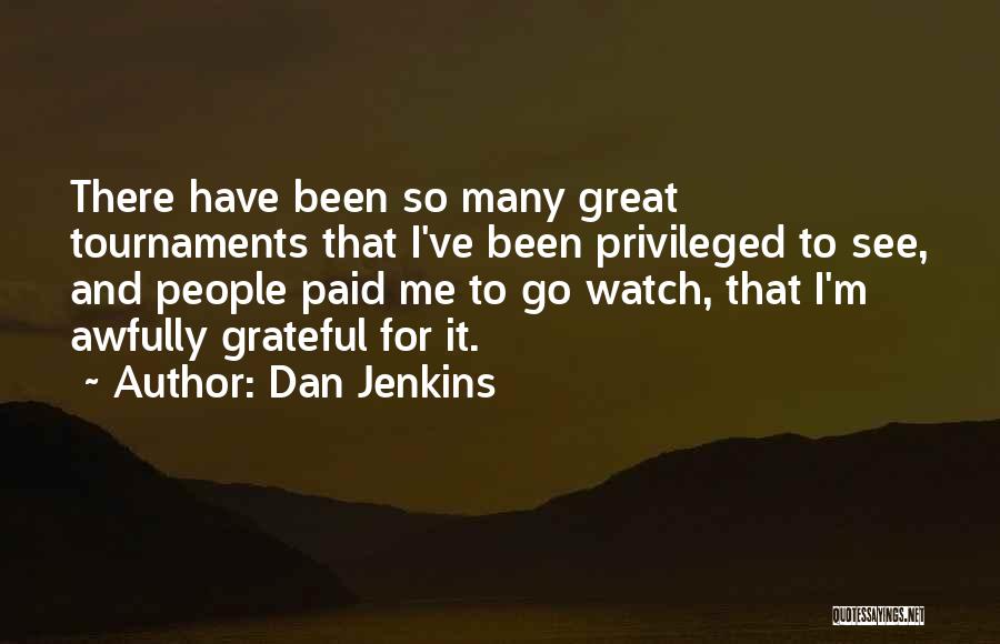 Dan Jenkins Quotes: There Have Been So Many Great Tournaments That I've Been Privileged To See, And People Paid Me To Go Watch,