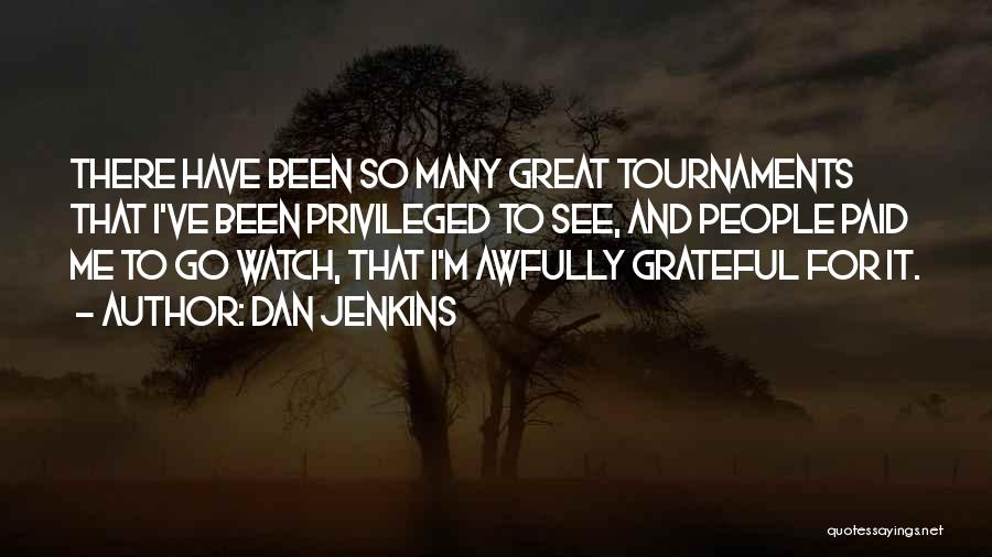 Dan Jenkins Quotes: There Have Been So Many Great Tournaments That I've Been Privileged To See, And People Paid Me To Go Watch,