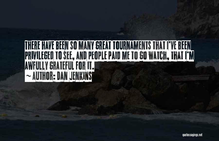 Dan Jenkins Quotes: There Have Been So Many Great Tournaments That I've Been Privileged To See, And People Paid Me To Go Watch,