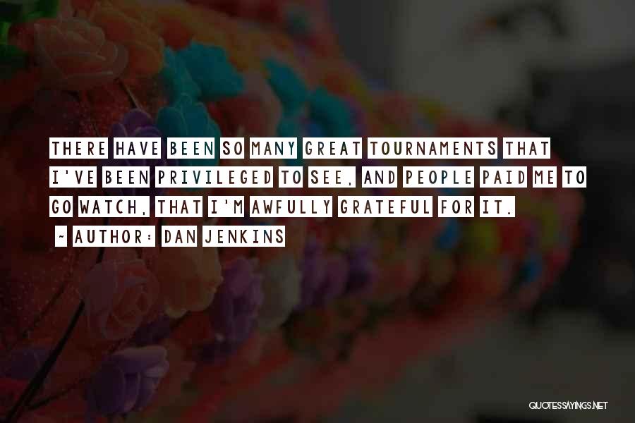 Dan Jenkins Quotes: There Have Been So Many Great Tournaments That I've Been Privileged To See, And People Paid Me To Go Watch,