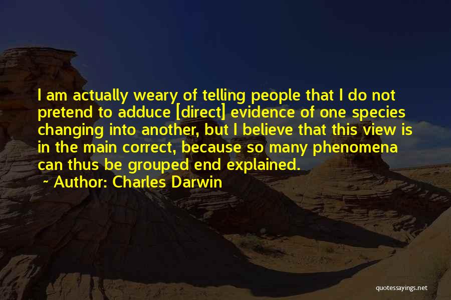 Charles Darwin Quotes: I Am Actually Weary Of Telling People That I Do Not Pretend To Adduce [direct] Evidence Of One Species Changing