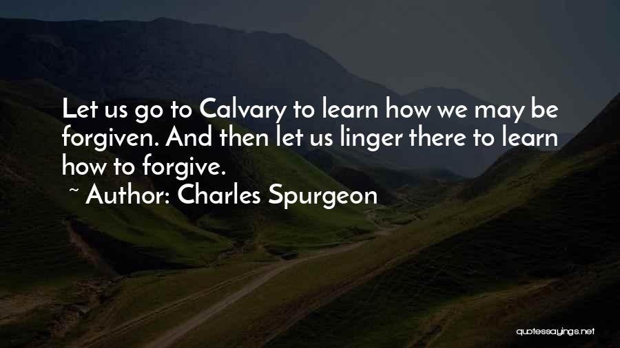 Charles Spurgeon Quotes: Let Us Go To Calvary To Learn How We May Be Forgiven. And Then Let Us Linger There To Learn