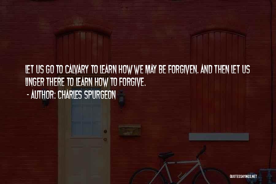 Charles Spurgeon Quotes: Let Us Go To Calvary To Learn How We May Be Forgiven. And Then Let Us Linger There To Learn